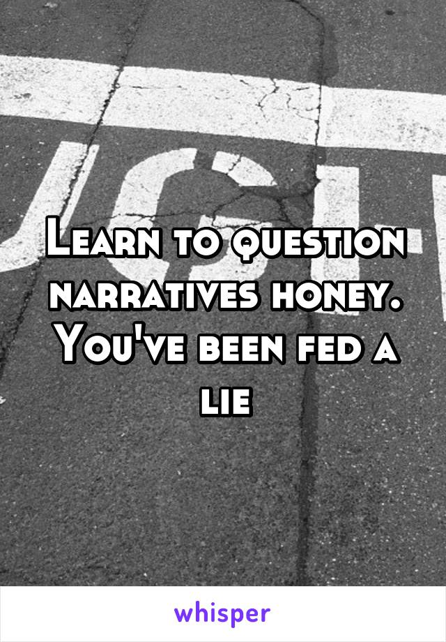 Learn to question narratives honey. You've been fed a lie