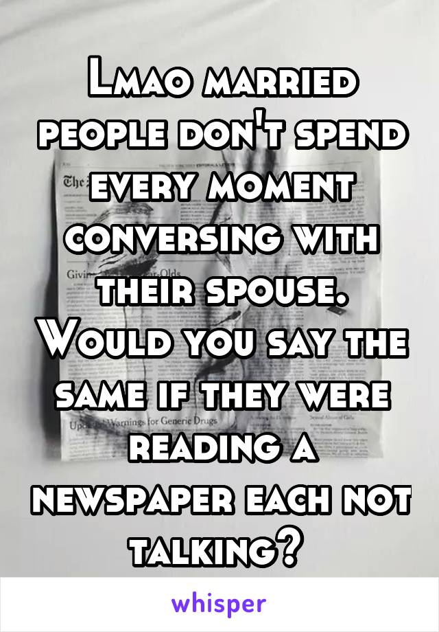 Lmao married people don't spend every moment conversing with their spouse. Would you say the same if they were reading a newspaper each not talking? 