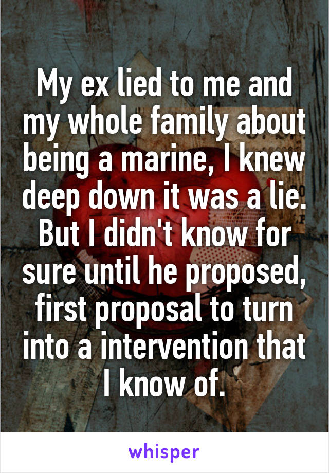 My ex lied to me and my whole family about being a marine, I knew deep down it was a lie. But I didn't know for sure until he proposed, first proposal to turn into a intervention that I know of.
