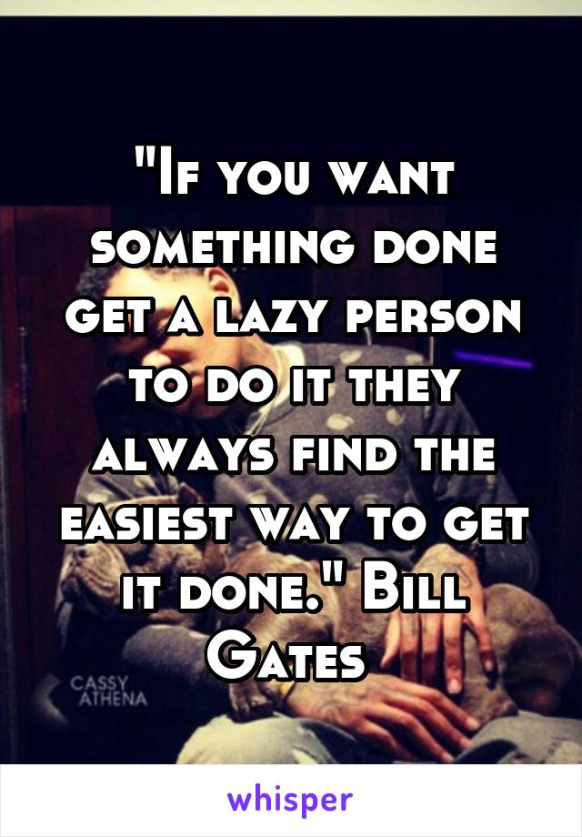 "If you want something done get a lazy person to do it they always find the easiest way to get it done." Bill Gates 