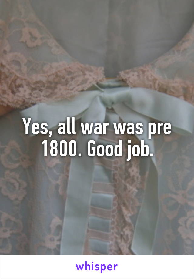 Yes, all war was pre 1800. Good job.