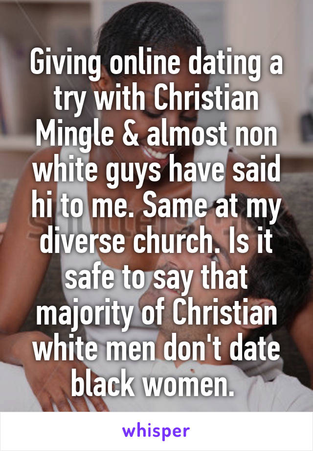 Giving online dating a try with Christian Mingle & almost non white guys have said hi to me. Same at my diverse church. Is it safe to say that majority of Christian white men don't date black women. 