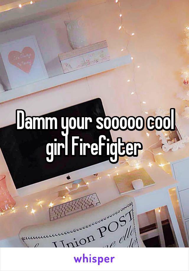 Damm your sooooo cool girl Firefigter 