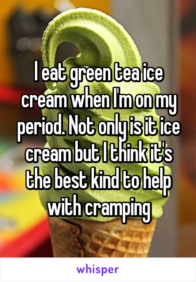 I eat green tea ice cream when I'm on my period. Not only is it ice cream but I think it's the best kind to help with cramping
