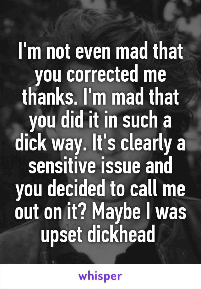 I'm not even mad that you corrected me thanks. I'm mad that you did it in such a dick way. It's clearly a sensitive issue and you decided to call me out on it? Maybe I was upset dickhead 