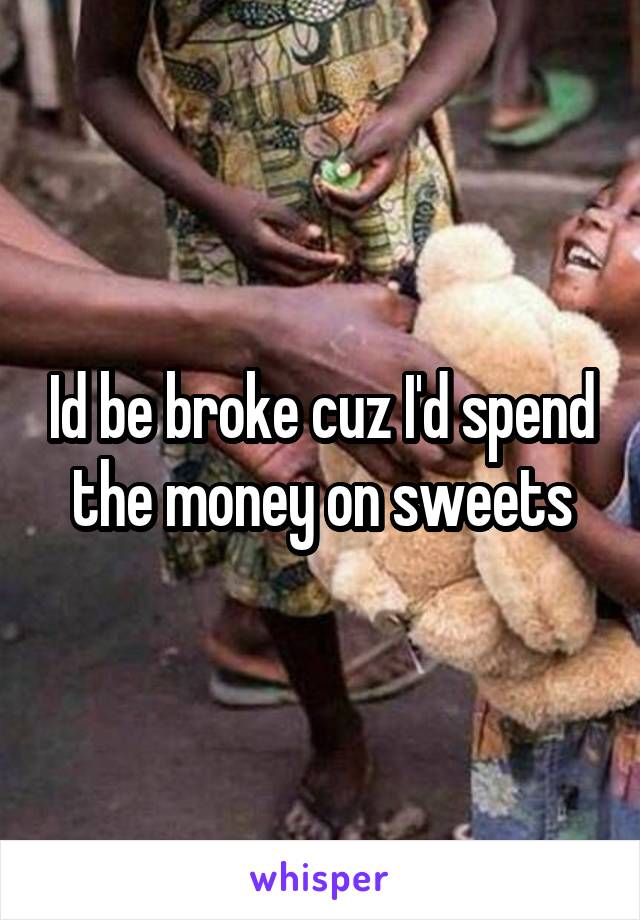 Id be broke cuz I'd spend the money on sweets