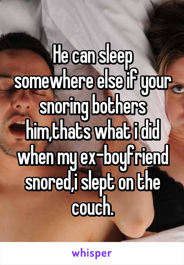 He can sleep somewhere else if your snoring bothers him,thats what i did when my ex-boyfriend snored,i slept on the couch.