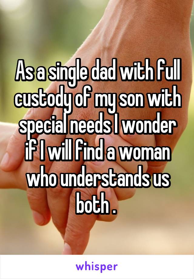 As a single dad with full custody of my son with special needs I wonder if I will find a woman who understands us both . 
