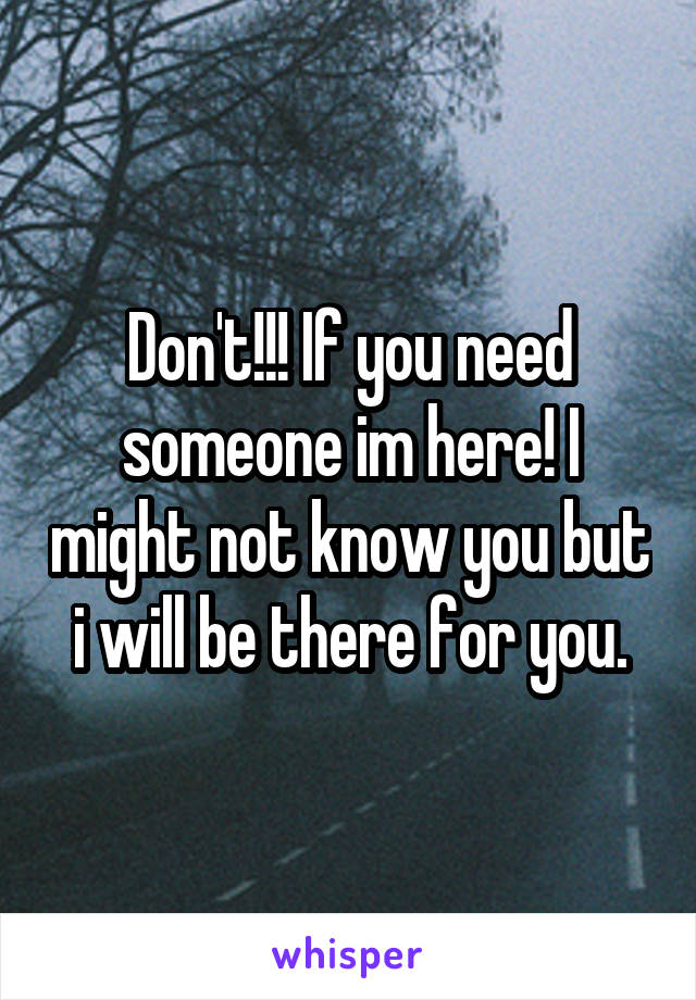 Don't!!! If you need someone im here! I might not know you but i will be there for you.