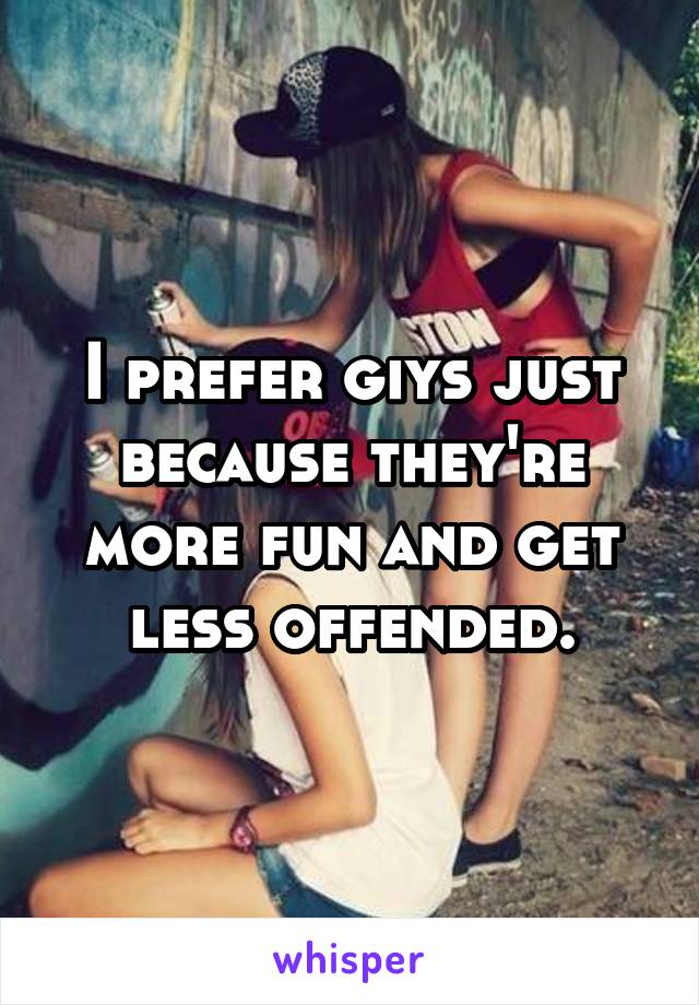 I prefer giys just because they're more fun and get less offended.