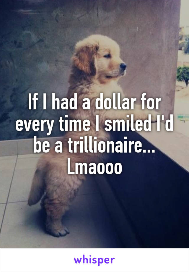 If I had a dollar for every time I smiled I'd be a trillionaire... Lmaooo