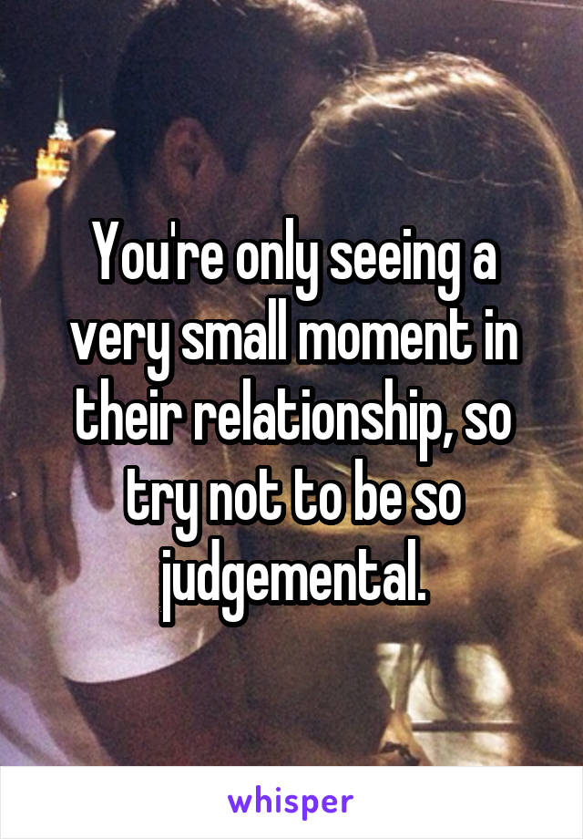 You're only seeing a very small moment in their relationship, so try not to be so judgemental.