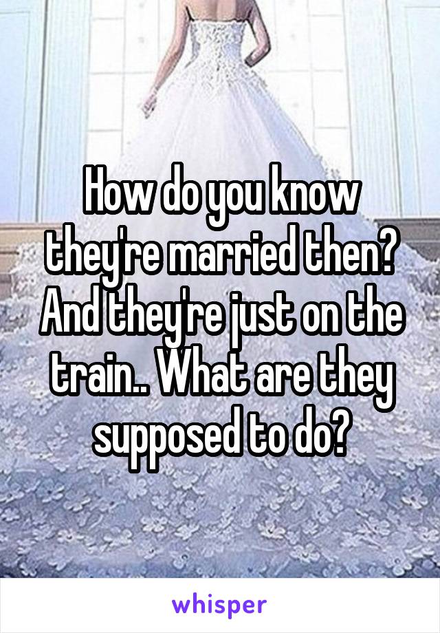 How do you know they're married then? And they're just on the train.. What are they supposed to do?