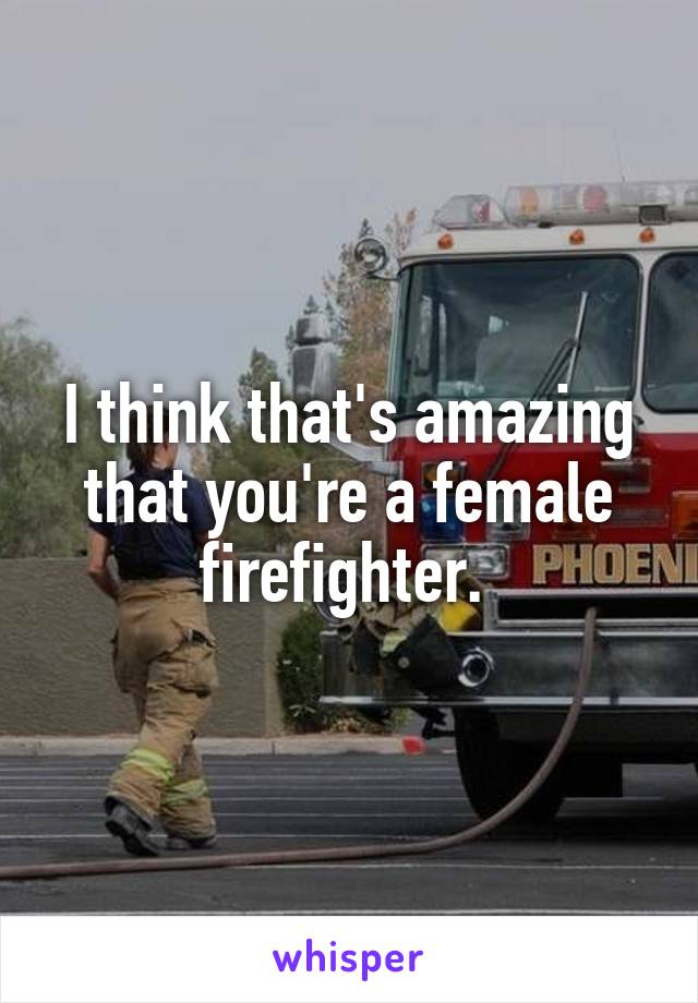 I think that's amazing that you're a female firefighter. 