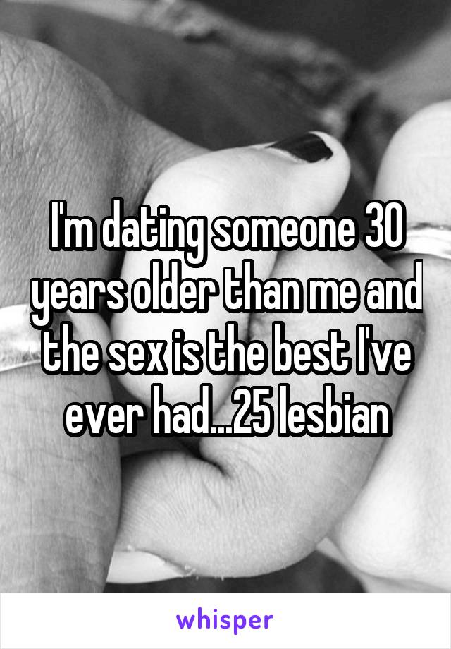 I'm dating someone 30 years older than me and the sex is the best I've ever had...25 lesbian