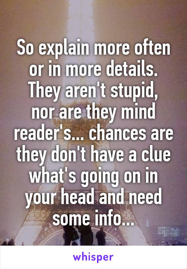 So explain more often or in more details.
They aren't stupid, nor are they mind reader's... chances are they don't have a clue what's going on in your head and need some info...