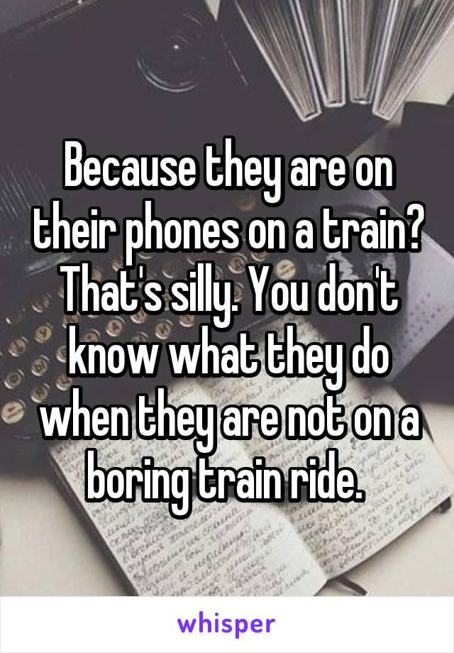 Because they are on their phones on a train? That's silly. You don't know what they do when they are not on a boring train ride. 