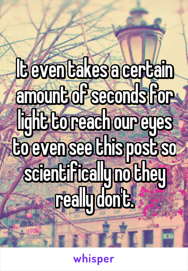 It even takes a certain amount of seconds for light to reach our eyes to even see this post so scientifically no they really don't.