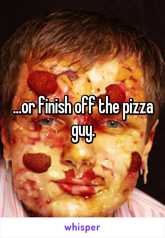 ...or finish off the pizza guy.