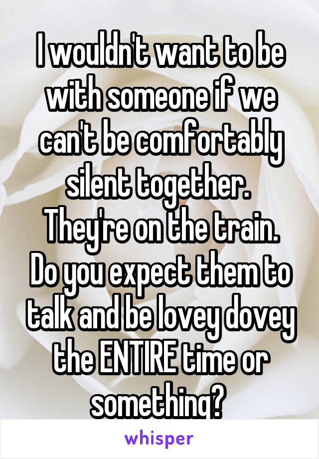 I wouldn't want to be with someone if we can't be comfortably silent together. 
They're on the train. Do you expect them to talk and be lovey dovey the ENTIRE time or something? 