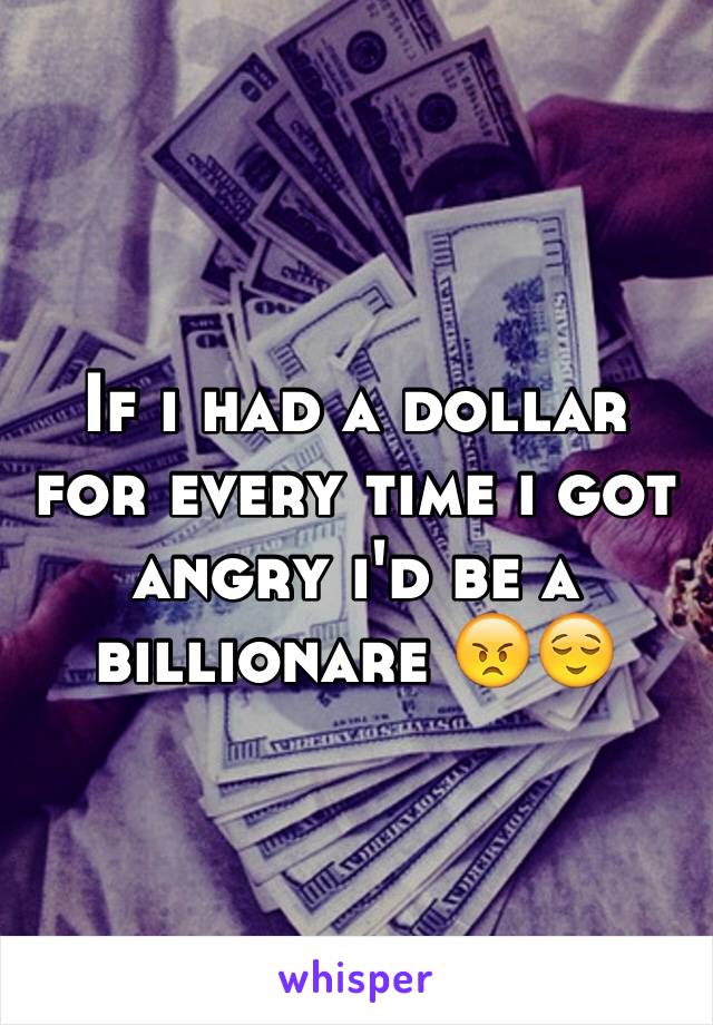 If i had a dollar for every time i got angry i'd be a billionare 😠😌