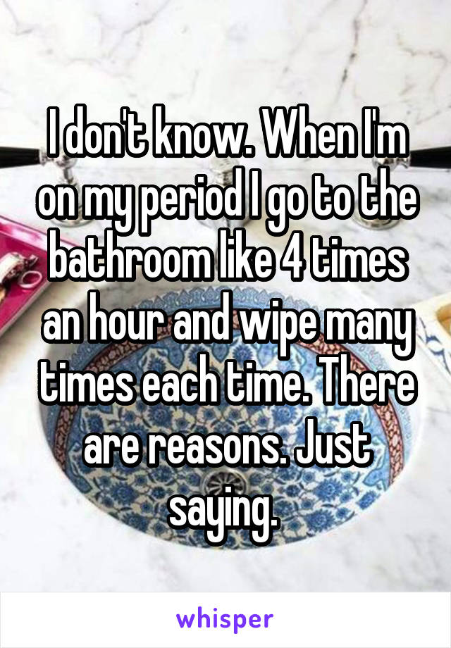 I don't know. When I'm on my period I go to the bathroom like 4 times an hour and wipe many times each time. There are reasons. Just saying. 