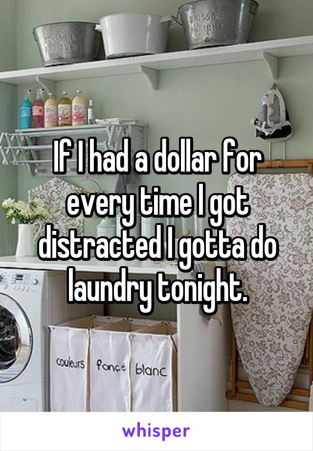 If I had a dollar for every time I got distracted I gotta do laundry tonight.
