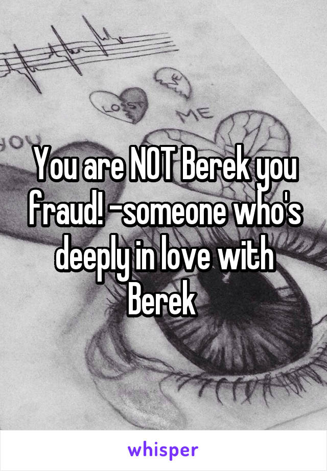 You are NOT Berek you fraud! -someone who's deeply in love with Berek 