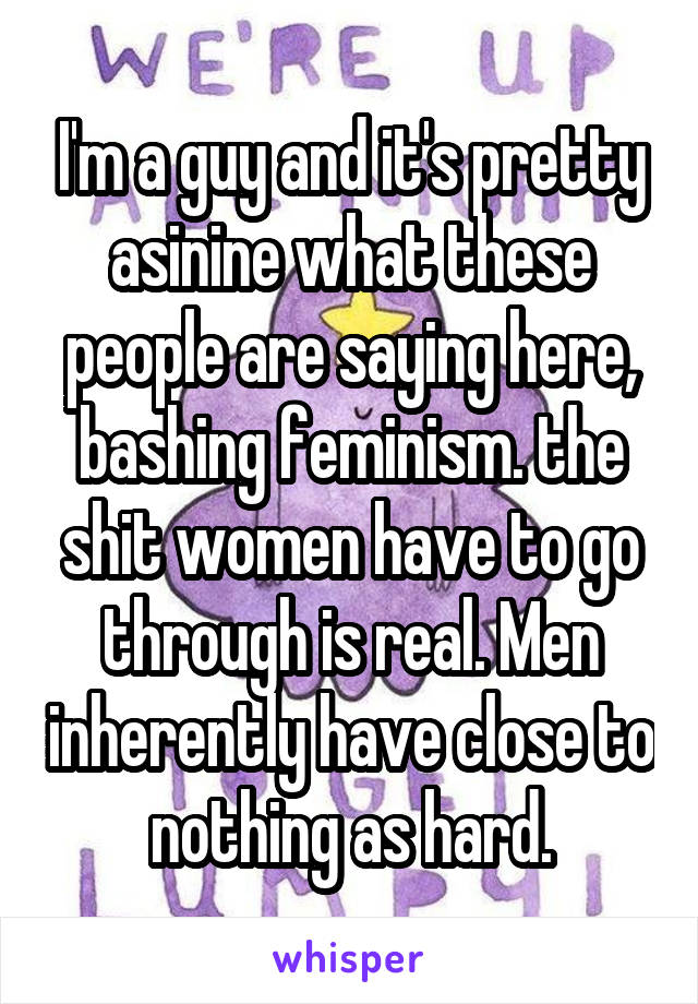 I'm a guy and it's pretty asinine what these people are saying here, bashing feminism. the shit women have to go through is real. Men inherently have close to nothing as hard.