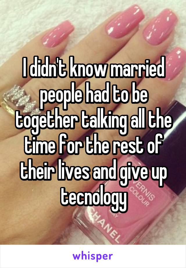 I didn't know married people had to be together talking all the time for the rest of their lives and give up tecnology