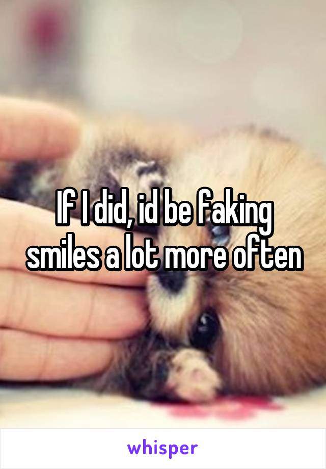 If I did, id be faking smiles a lot more often