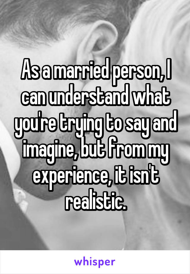 As a married person, I can understand what you're trying to say and imagine, but from my experience, it isn't realistic.