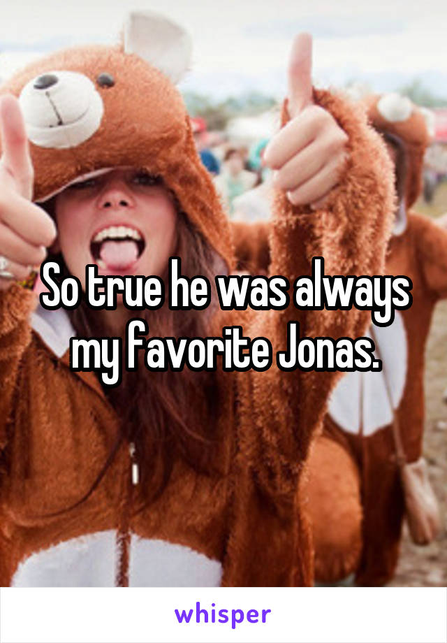 So true he was always my favorite Jonas.