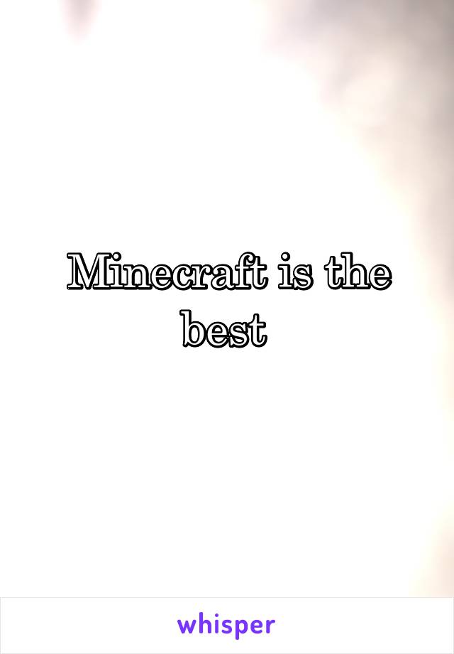 Minecraft is the best 
