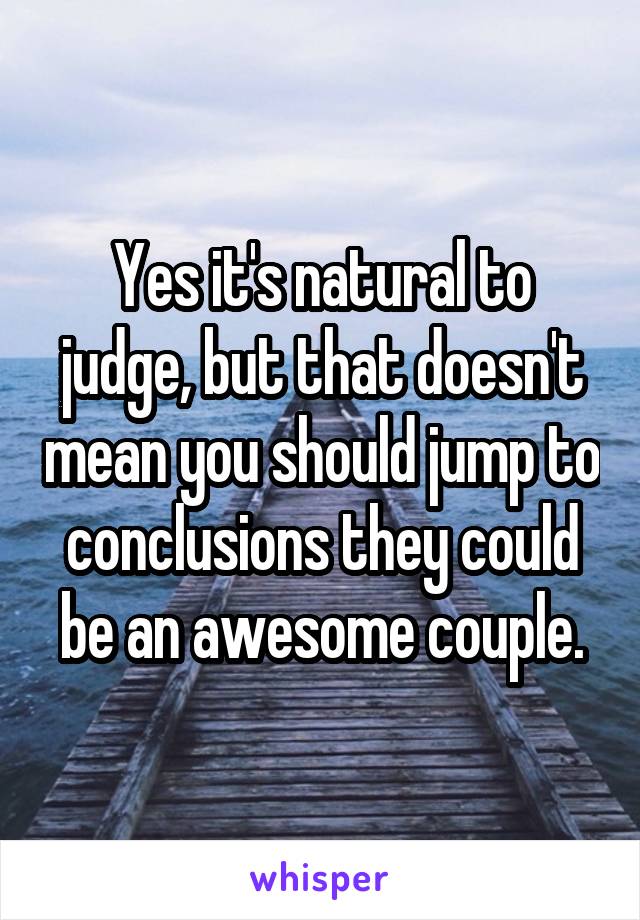 Yes it's natural to judge, but that doesn't mean you should jump to conclusions they could be an awesome couple.