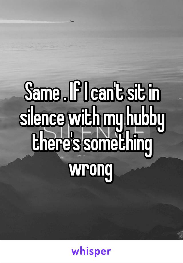 Same . If I can't sit in silence with my hubby there's something wrong 