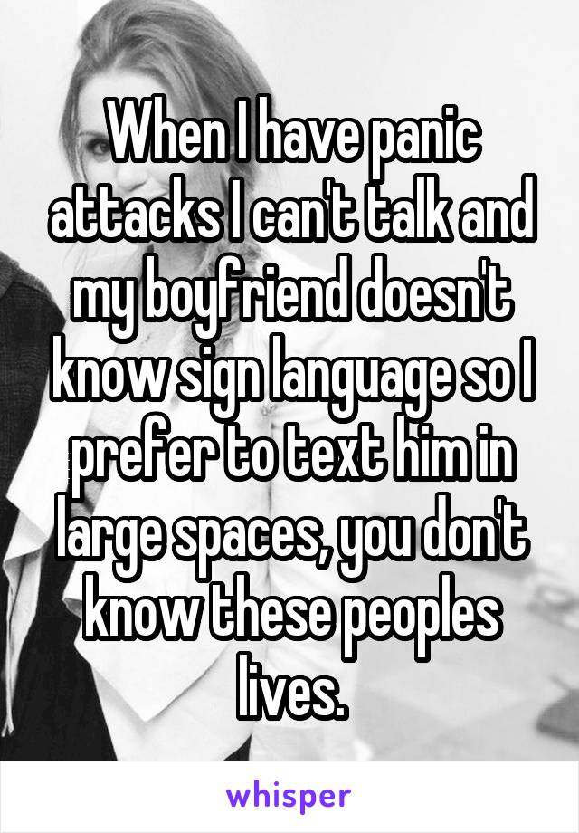 When I have panic attacks I can't talk and my boyfriend doesn't know sign language so I prefer to text him in large spaces, you don't know these peoples lives.