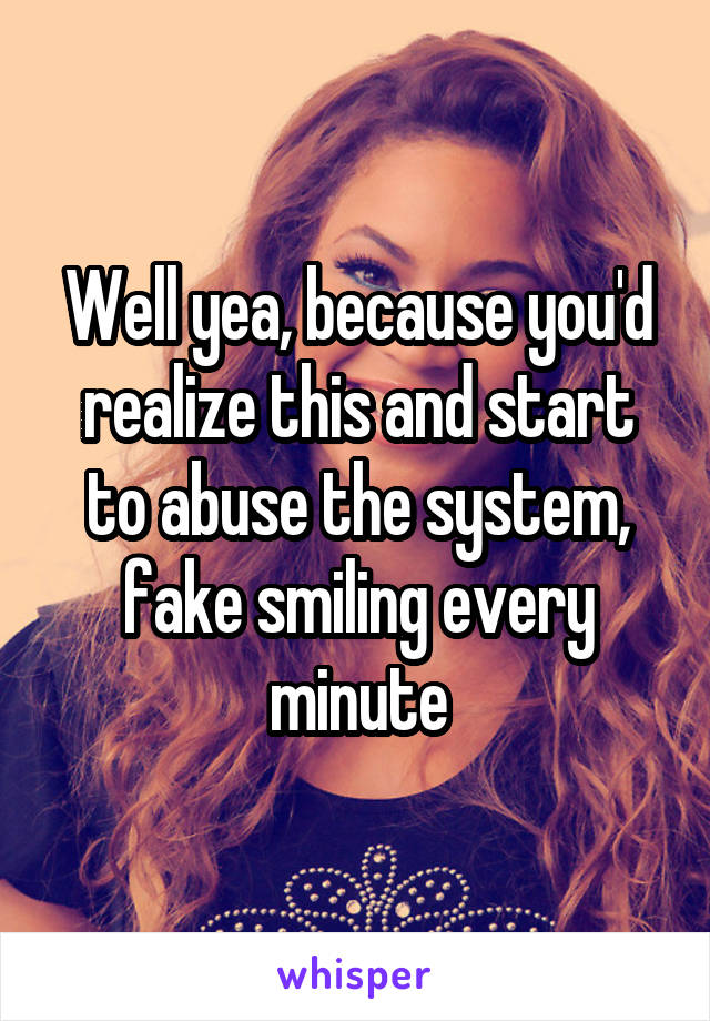 Well yea, because you'd realize this and start to abuse the system, fake smiling every minute