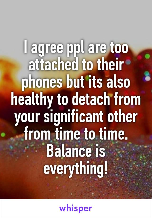 I agree ppl are too attached to their phones but its also healthy to detach from your significant other from time to time.
Balance is everything!