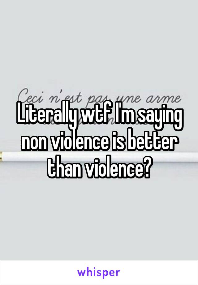 Literally wtf I'm saying non violence is better than violence?