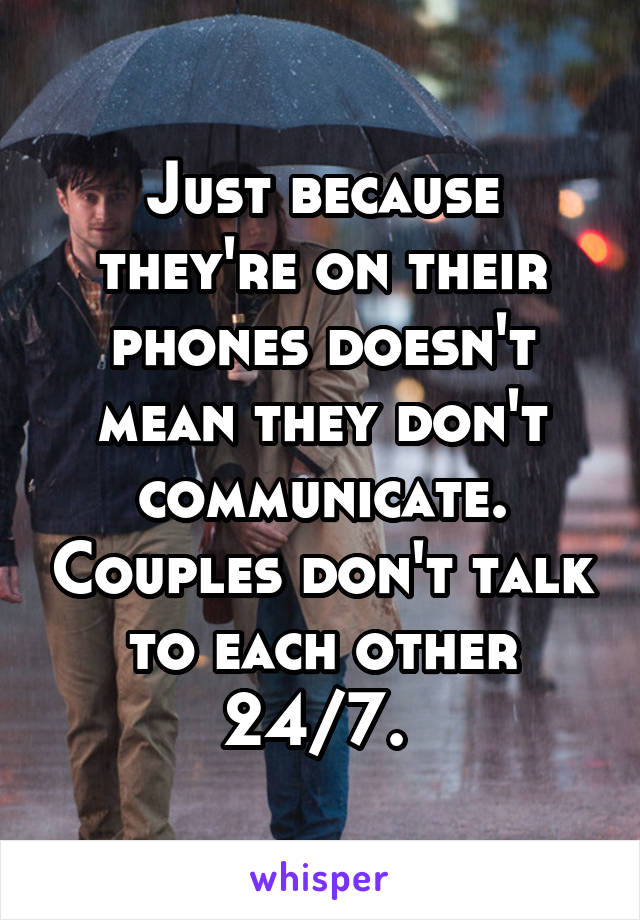 Just because they're on their phones doesn't mean they don't communicate. Couples don't talk to each other 24/7. 