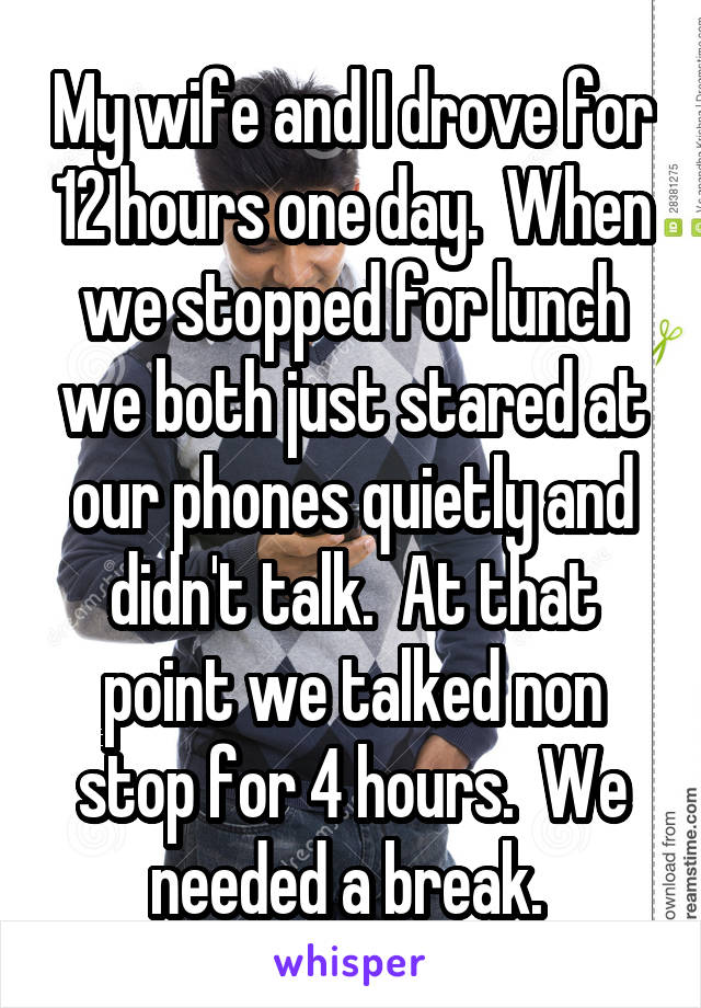 My wife and I drove for 12 hours one day.  When we stopped for lunch we both just stared at our phones quietly and didn't talk.  At that point we talked non stop for 4 hours.  We needed a break. 