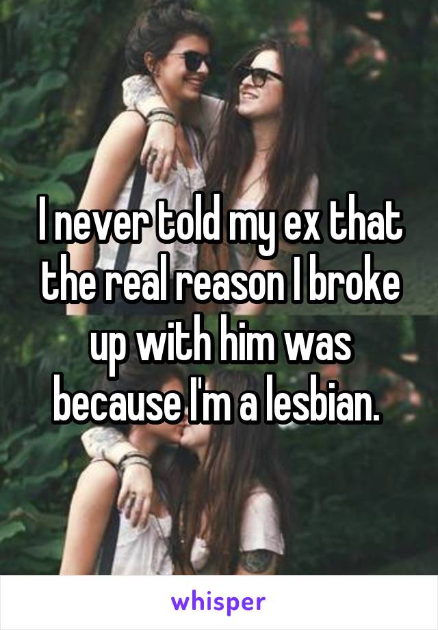 I never told my ex that the real reason I broke up with him was because I'm a lesbian. 