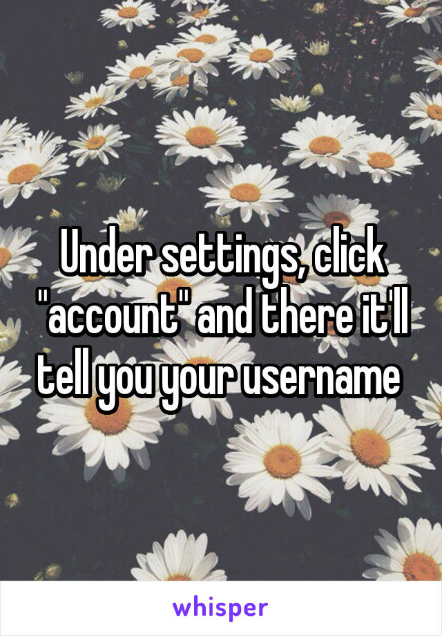Under settings, click "account" and there it'll tell you your username 