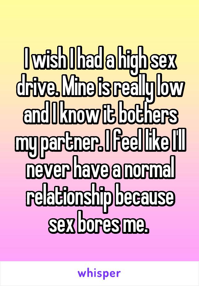 I wish I had a high sex drive. Mine is really low and I know it bothers my partner. I feel like I'll never have a normal relationship because sex bores me. 