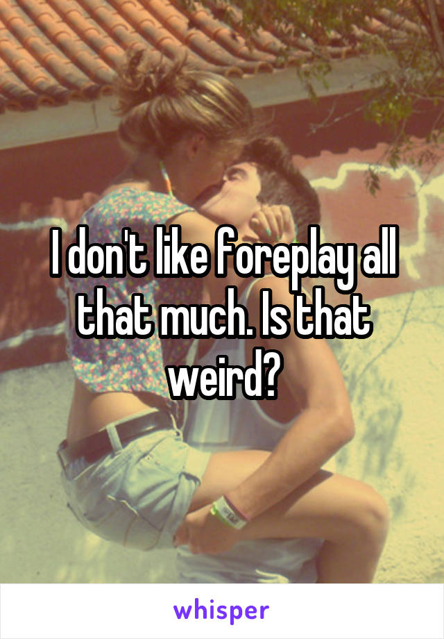 I don't like foreplay all that much. Is that weird?