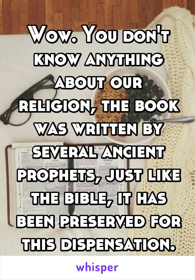 Wow. You don't know anything about our religion, the book was written by several ancient prophets, just like the bible, it has been preserved for this dispensation.