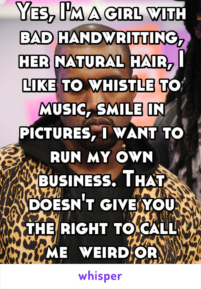 Yes, I'm a girl with bad handwritting, her natural hair, I like to whistle to music, smile in pictures, i want to run my own business. That doesn't give you the right to call me  weird or unladylike