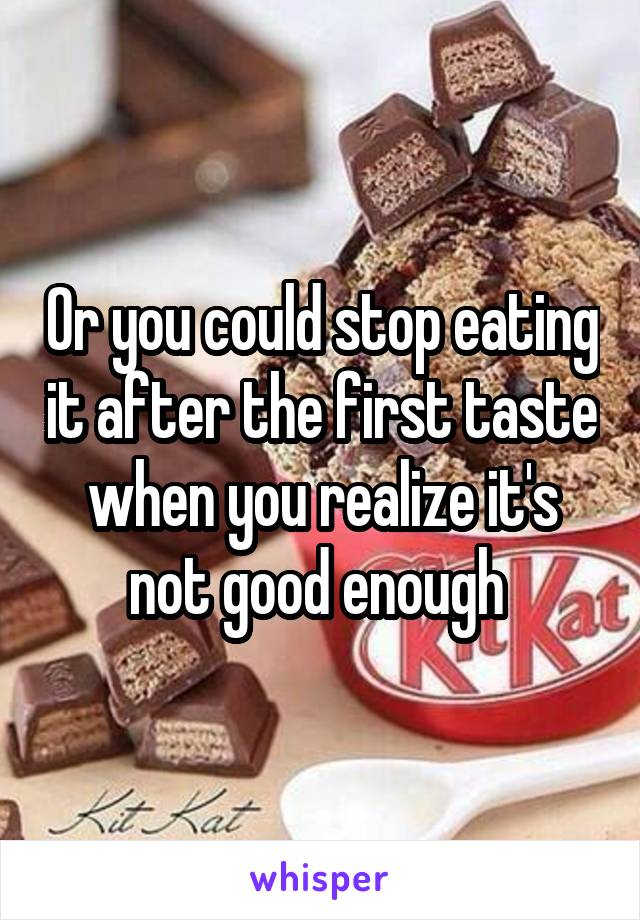 Or you could stop eating it after the first taste when you realize it's not good enough 