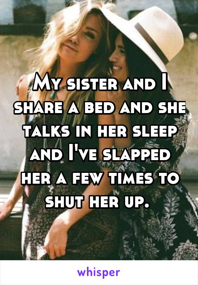 My sister and I share a bed and she talks in her sleep and I've slapped her a few times to shut her up. 